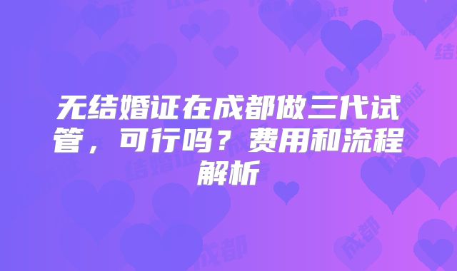 无结婚证在成都做三代试管，可行吗？费用和流程解析