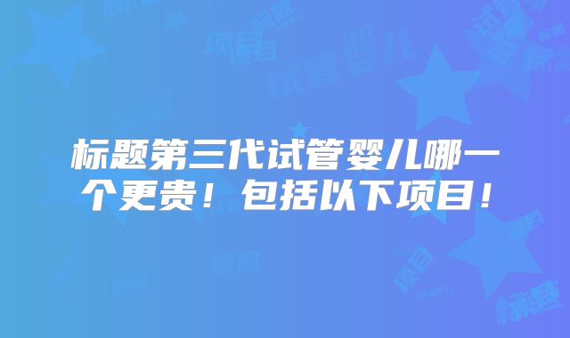 标题第三代试管婴儿哪一个更贵!包括以下项目!