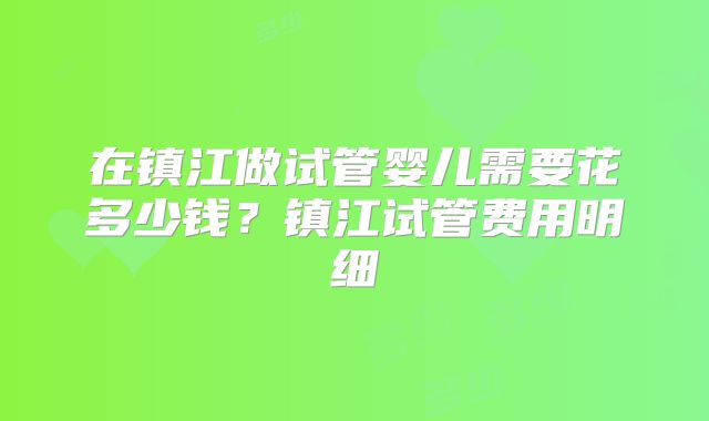 在镇江做试管婴儿需要花多少钱?镇江试管费用明细