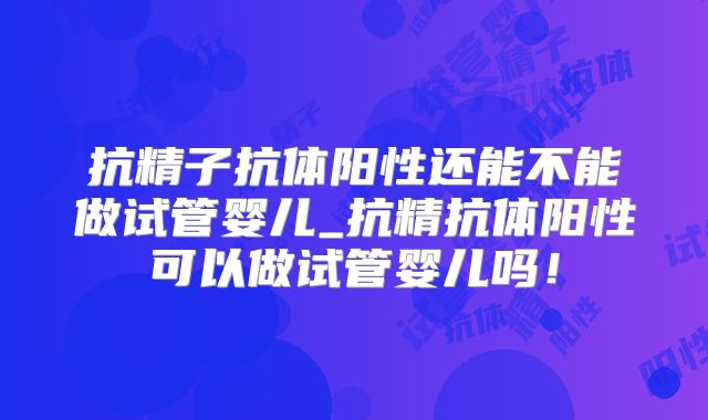 抗精子抗体阳性还能不能做试管婴儿_抗精抗体阳性可以做试管婴儿吗！