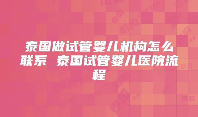 泰国做试管婴儿机构怎么联系 泰国试管婴儿医院流程