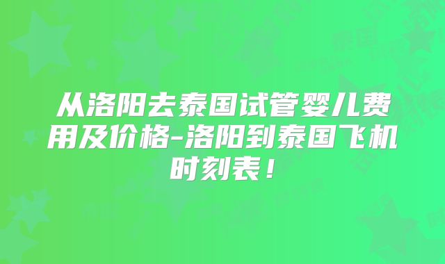 从洛阳去泰国试管婴儿费用及价格-洛阳到泰国飞机时刻表!