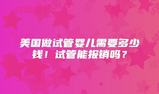 美国做试管婴儿需要多少钱!试管能报销吗?