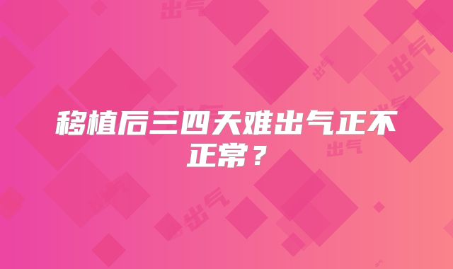 移植后三四天难出气正不正常？