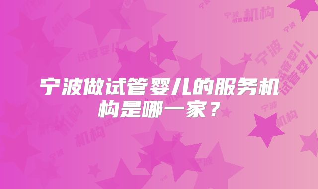 宁波做试管婴儿的服务机构是哪一家？