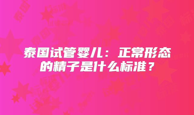 泰国试管婴儿:正常形态的精子是什么标准?