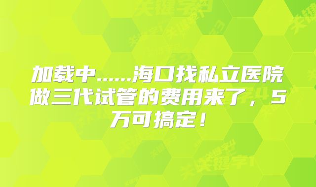 加载中......海口找私立医院做三代试管的费用来了,5万可搞定!