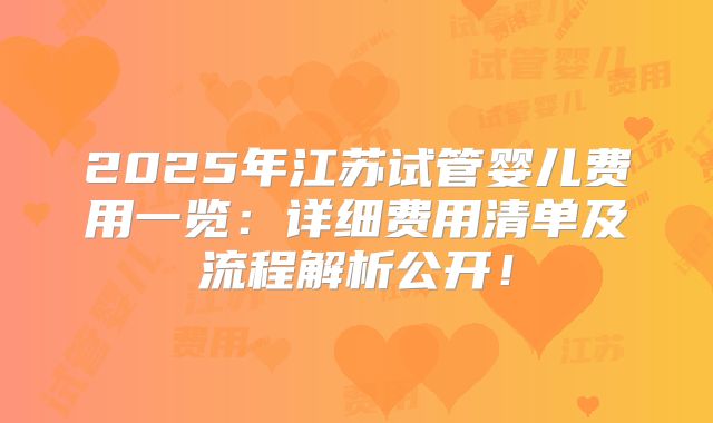 2025年江苏试管婴儿费用一览：详细费用清单及流程解析公开！