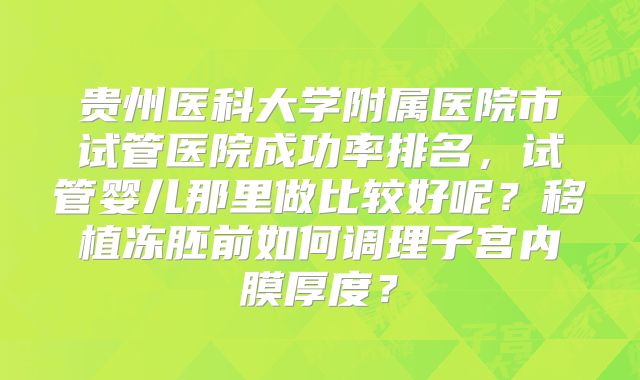 贵州医科大学附属医院市试管医院成功率排名，试管婴儿那里做比较好呢？移植冻胚前如何调理子宫内膜厚度？