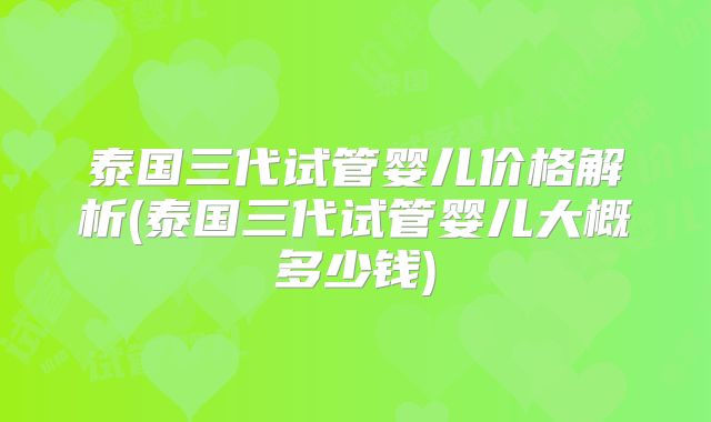 泰国三代试管婴儿价格解析(泰国三代试管婴儿大概多少钱)