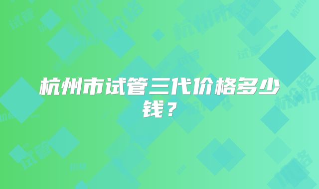 杭州市试管三代价格多少钱?