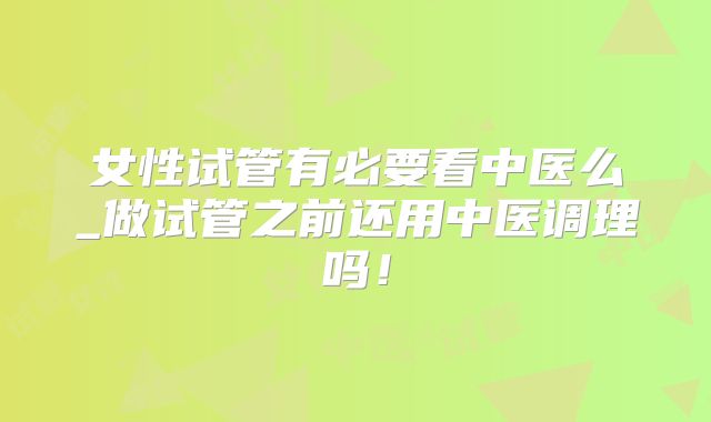女性试管有必要看中医么_做试管之前还用中医调理吗！