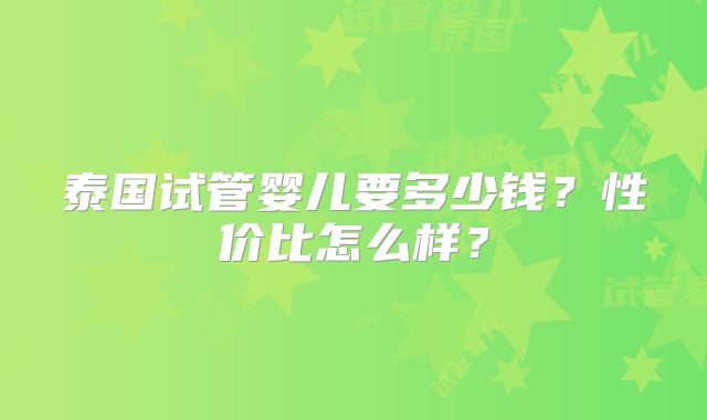 泰国试管婴儿要多少钱?性价比怎么样?