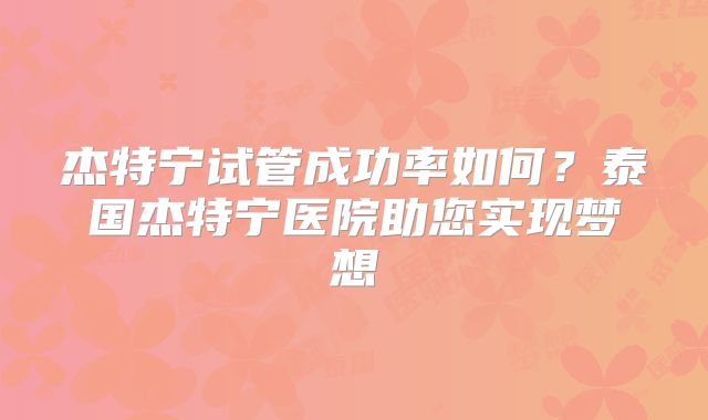 杰特宁试管成功率如何？泰国杰特宁医院助您实现梦想