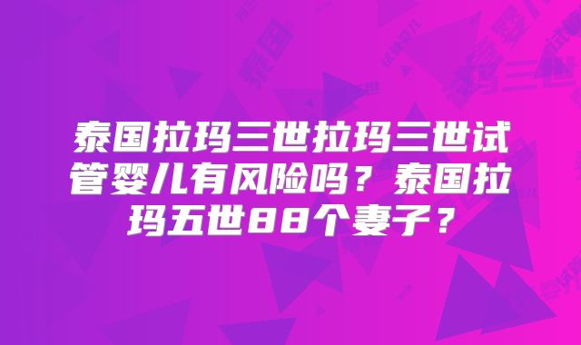 泰国拉玛三世拉玛三世试管婴儿有风险吗？泰国拉玛五世88个妻子？