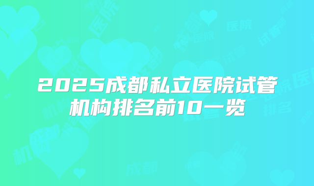 2025成都私立医院试管机构排名前10一览