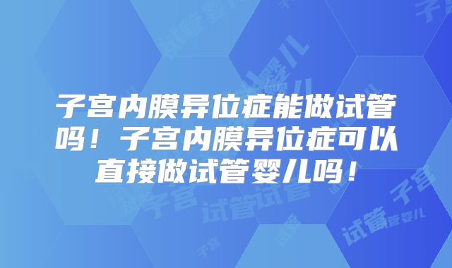 子宫内膜异位症能做试管吗!子宫内膜异位症可以直接做试管婴儿吗!