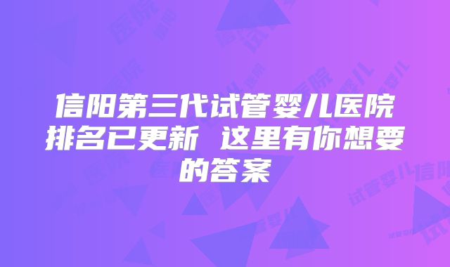 信阳第三代试管婴儿医院排名已更新 这里有你想要的答案