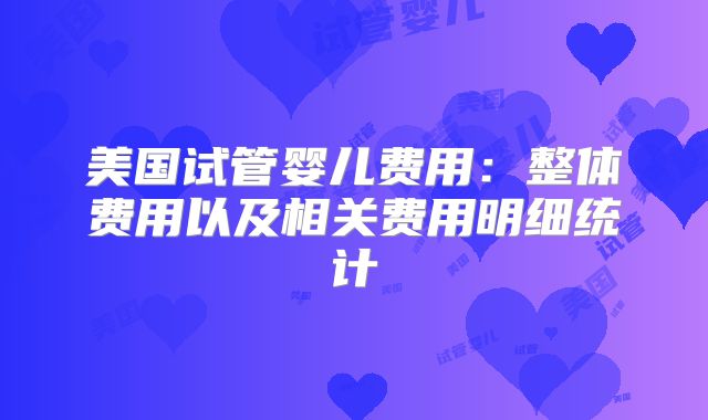 美国试管婴儿费用:整体费用以及相关费用明细统计