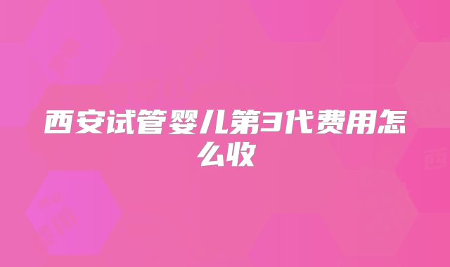 西安试管婴儿第3代费用怎么收