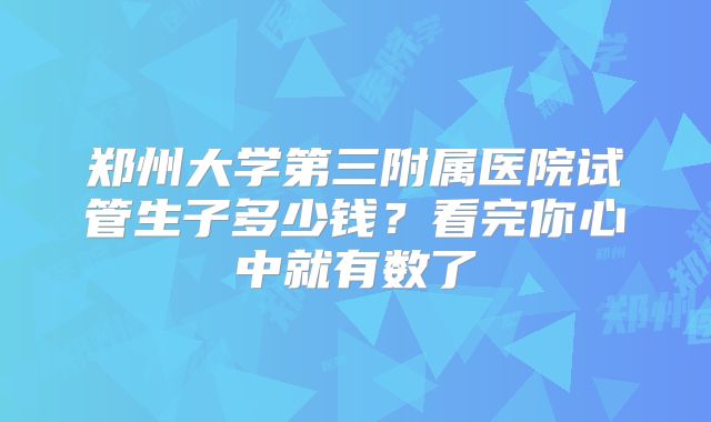 郑州大学第三附属医院试管生子多少钱?看完你心中就有数了