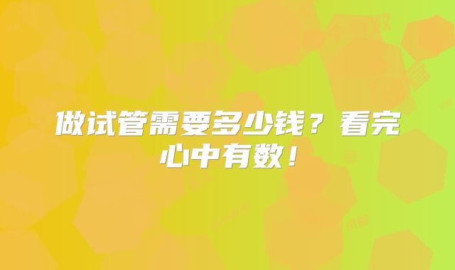 做试管需要多少钱？看完心中有数！