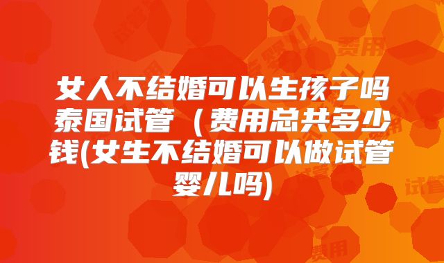 女人不结婚可以生孩子吗泰国试管(费用总共多少钱(女生不结婚可以做试管婴儿吗)