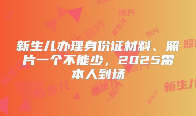 新生儿办理身份证材料、照片一个不能少，2025需本人到场