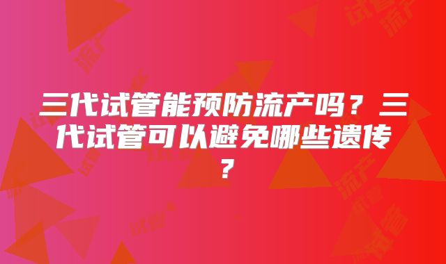 三代试管能预防流产吗？三代试管可以避免哪些遗传？