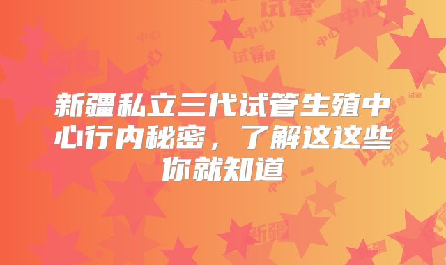 新疆私立三代试管生殖中心行内秘密,了解这这些你就知道