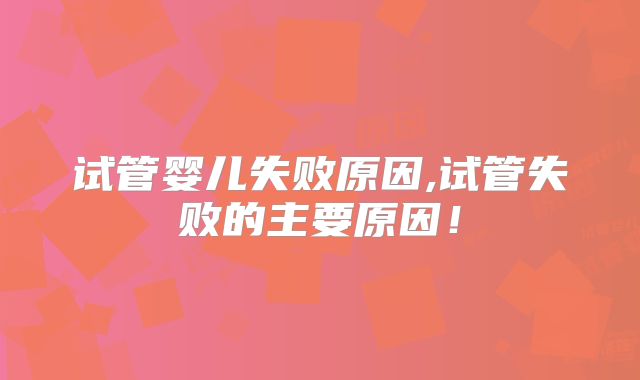 试管婴儿失败原因,试管失败的主要原因！