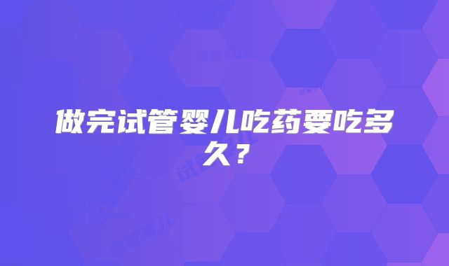 做完试管婴儿吃药要吃多久？