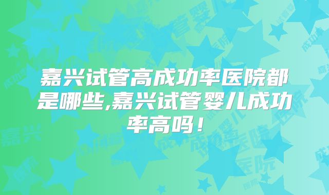 嘉兴试管高成功率医院都是哪些,嘉兴试管婴儿成功率高吗！