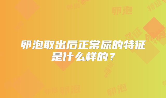 卵泡取出后正常尿的特征是什么样的？
