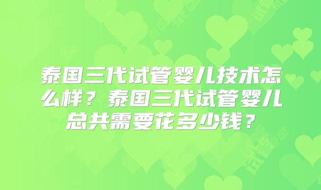 泰国三代试管婴儿技术怎么样?泰国三代试管婴儿总共需要花多少钱?