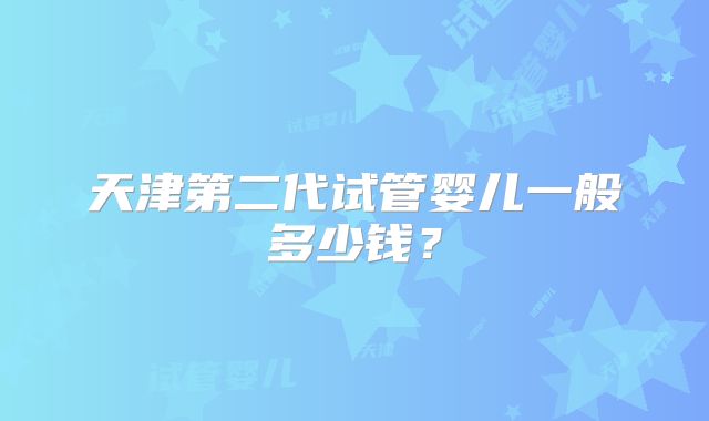 天津第二代试管婴儿一般多少钱?