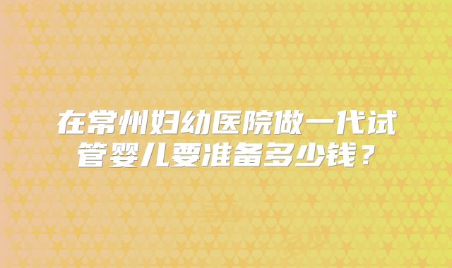 在常州妇幼医院做一代试管婴儿要准备多少钱？