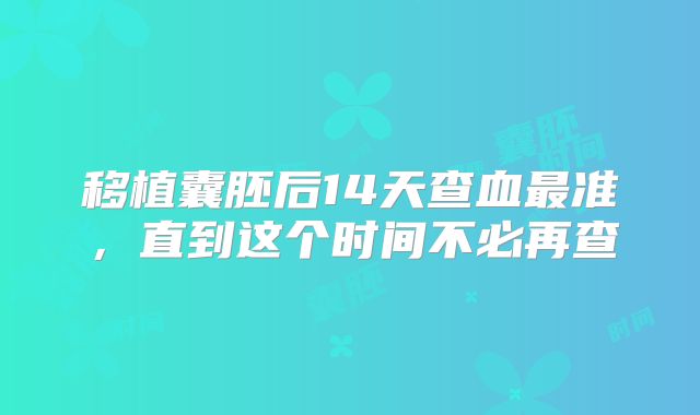 移植囊胚后14天查血最准,直到这个时间不必再查