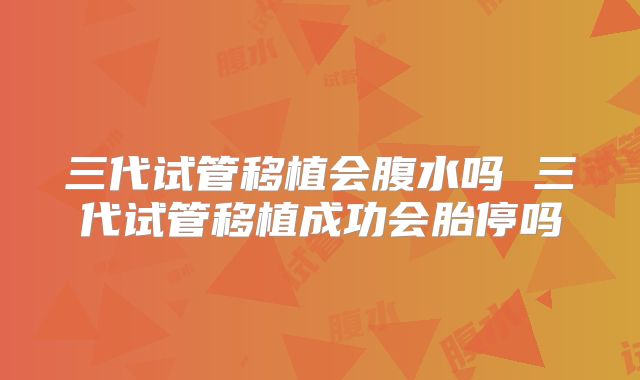 三代试管移植会腹水吗 三代试管移植成功会胎停吗