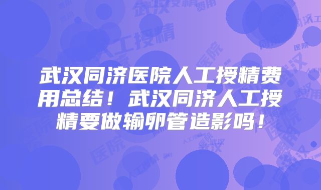 武汉同济医院人工授精费用总结！武汉同济人工授精要做输卵管造影吗！