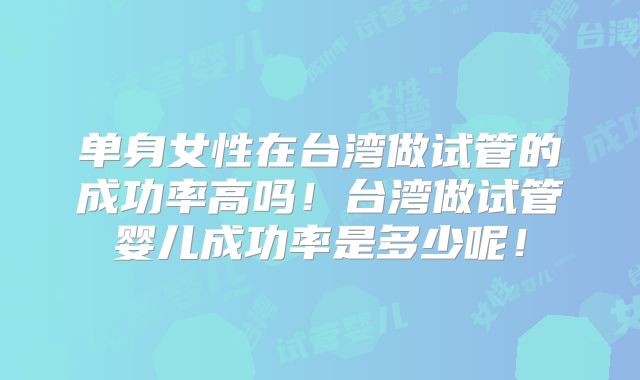 单身女性在台湾做试管的成功率高吗！台湾做试管婴儿成功率是多少呢！