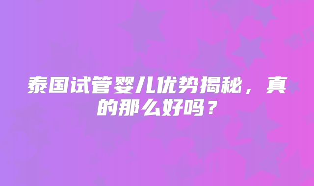 泰国试管婴儿优势揭秘，真的那么好吗？