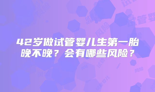 42岁做试管婴儿生第一胎晚不晚?会有哪些风险?