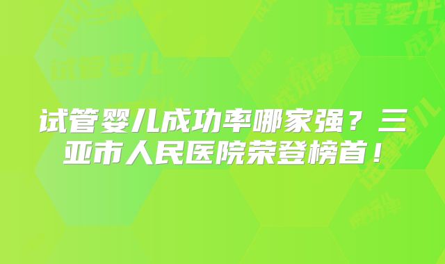 试管婴儿成功率哪家强?三亚市人民医院荣登榜首!