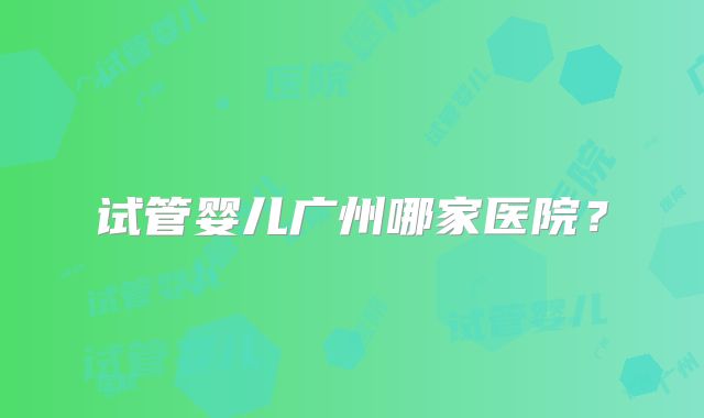 试管婴儿广州哪家医院？