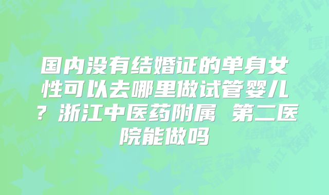 国内没有结婚证的单身女性可以去哪里做试管婴儿?浙江中医药附属 第二医院能做吗