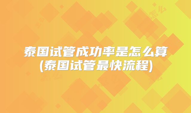 泰国试管成功率是怎么算(泰国试管最快流程)