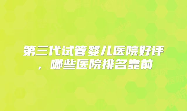 第三代试管婴儿医院好评,哪些医院排名靠前