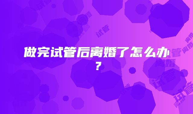 做完试管后离婚了怎么办？