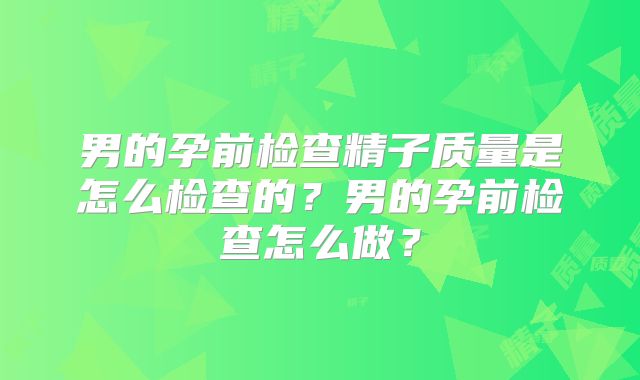 男的孕前检查精子质量是怎么检查的?男的孕前检查怎么做?